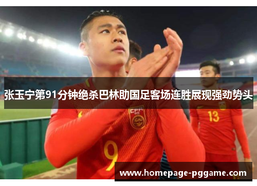 张玉宁第91分钟绝杀巴林助国足客场连胜展现强劲势头 张玉宁第91分钟绝杀巴林助国足客场连胜展现强劲势头