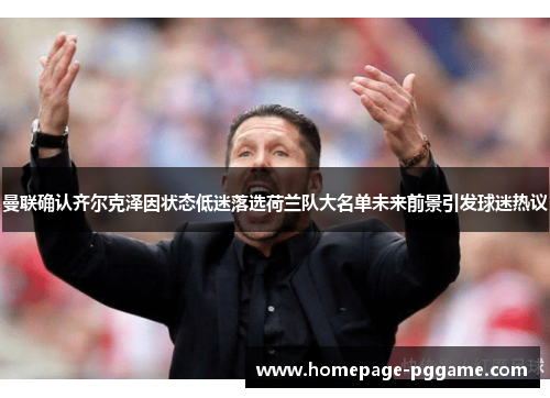 曼联确认齐尔克泽因状态低迷落选荷兰队大名单未来前景引发球迷热议 曼联确认齐尔克泽因状态低迷落选荷兰队大名单未来前景引发球迷热议