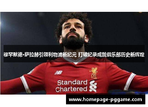 穆罕默德·萨拉赫引领利物浦新纪元 打破纪录成就俱乐部历史新辉煌 穆罕默德·萨拉赫引领利物浦新纪元 打破纪录成就俱乐部历史新辉煌