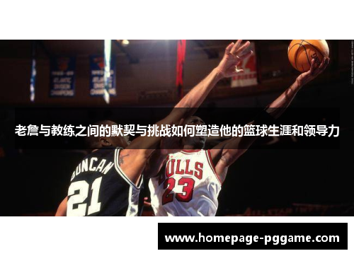 老詹与教练之间的默契与挑战如何塑造他的篮球生涯和领导力