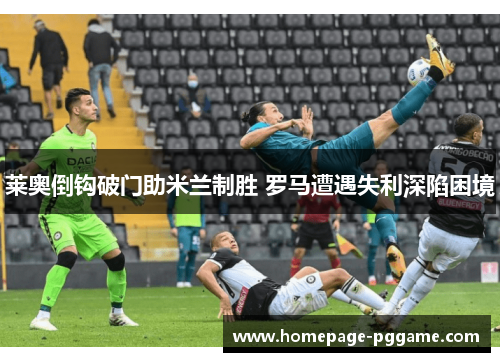 莱奥倒钩破门助米兰制胜 罗马遭遇失利深陷困境