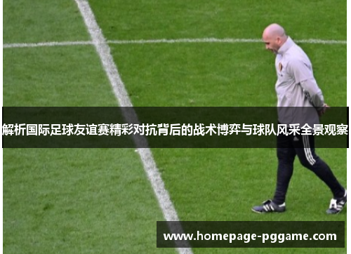 解析国际足球友谊赛精彩对抗背后的战术博弈与球队风采全景观察