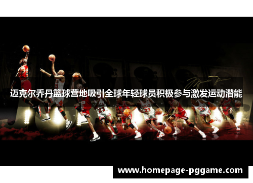 迈克尔乔丹篮球营地吸引全球年轻球员积极参与激发运动潜能