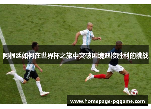 阿根廷如何在世界杯之旅中突破困境迎接胜利的挑战