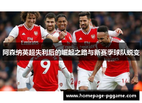 阿森纳英超失利后的崛起之路与新赛季球队蜕变 阿森纳英超失利后的崛起之路与新赛季球队蜕变
