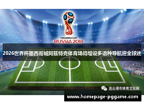 2026世界杯墨西哥城阿兹特克体育场将增设多语种导航迎全球迷