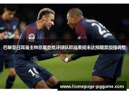 巴黎圣日耳曼主帅恩里克批评球队欧战表现未达预期需加强调整