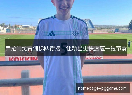 弗拉门戈青训梯队衔接，让新星更快适应一线节奏
