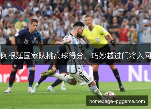 阿根廷国家队挑高球得分,巧妙越过门将入网 阿根廷国家队挑高球得分,巧妙越过门将入网