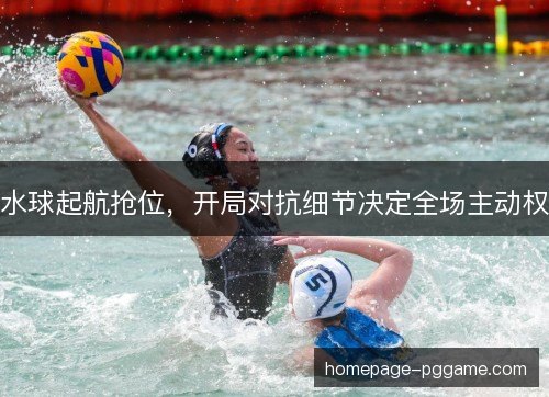 水球起航抢位，开局对抗细节决定全场主动权