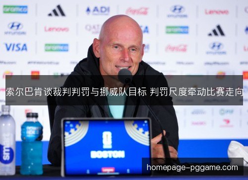 索尔巴肯谈裁判判罚与挪威队目标 判罚尺度牵动比赛走向