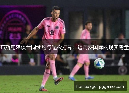 布斯克茨谈合同续约与退役打算:迈阿密国际的现实考量 布斯克茨谈合同续约与退役打算:迈阿密国际的现实考量